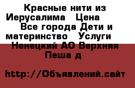 Красные нити из Иерусалима › Цена ­ 150 - Все города Дети и материнство » Услуги   . Ненецкий АО,Верхняя Пеша д.